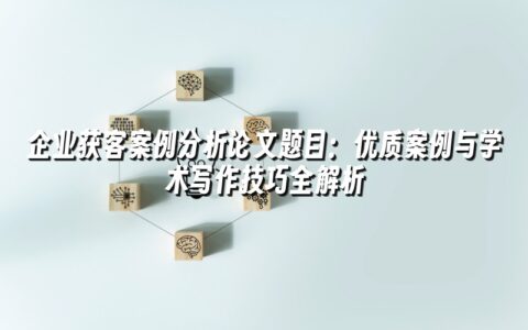 企业获客案例分析论文题目:优质案例与学术写作技巧全解析 企业获客案例分析论文题目:优质案例与学术写作技巧全解析