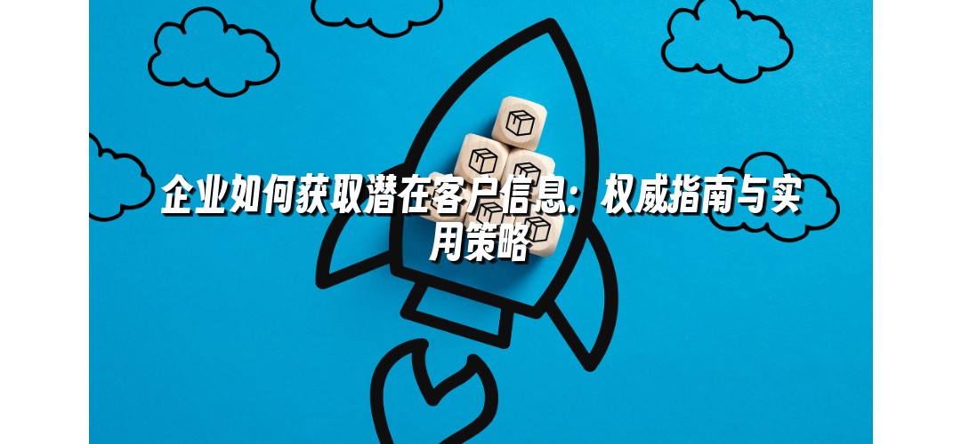 企业如何获取潜在客户信息：权威指南与实用策略