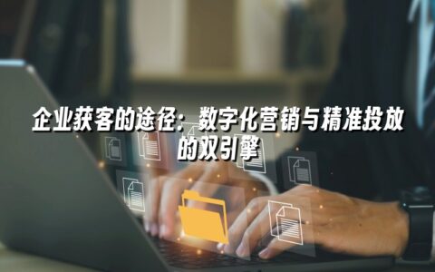企业获客的途径:数字化营销与精准投放的双引擎 企业获客的途径:数字化营销与精准投放的双引擎
