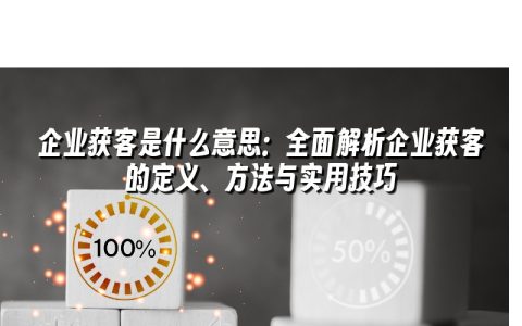 企业获客是什么意思:全面解析企业获客的定义、方法与实用技巧 企业获客是什么意思:全面解析企业获客的定义、方法与实用技巧