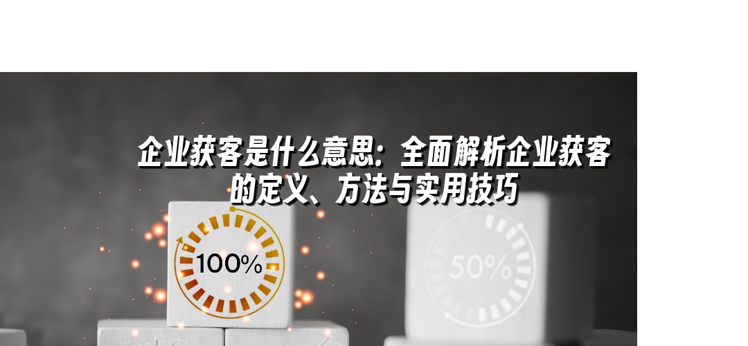 企业获客是什么意思：全面解析企业获客的定义、方法与实用技巧
