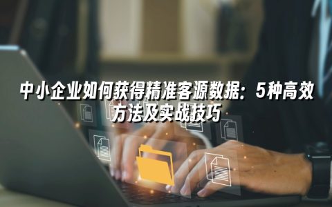 中小企业如何获得精准客源数据:5种高效方法及实战技巧 中小企业如何获得精准客源数据:5种高效方法及实战技巧