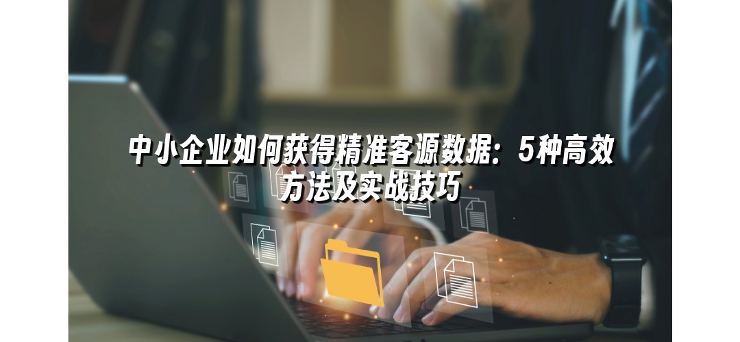 中小企业如何获得精准客源数据：5种高效方法及实战技巧