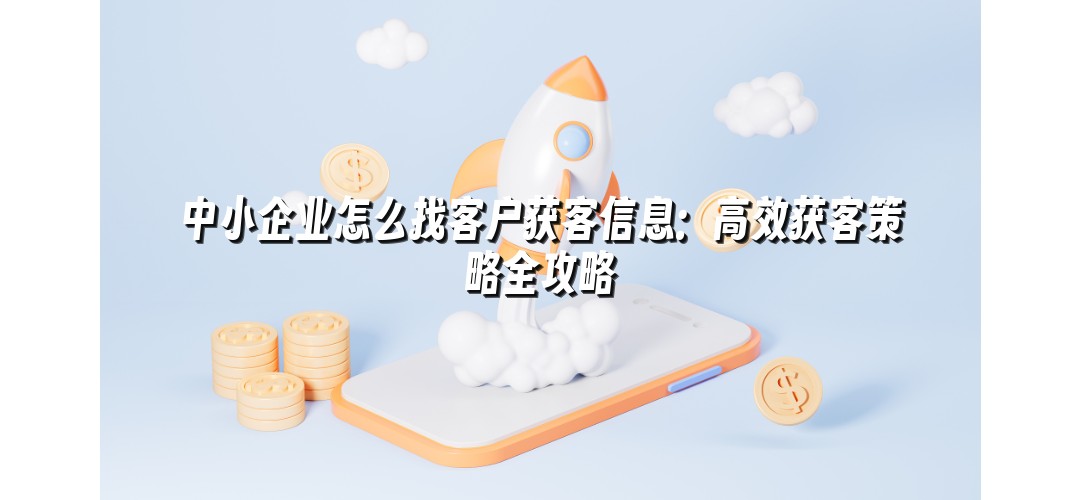 中小企业怎么找客户获客信息：高效获客策略全攻略