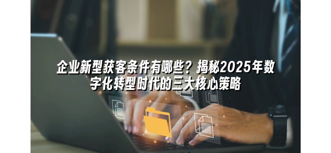 企业新型获客条件有哪些？揭秘2025年数字化转型时代的三大核心策略