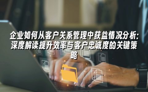 企业如何从客户关系管理中获益情况分析:深度解读提升效率与客户忠诚度的关键策略 企业如何从客户关系管理中获益情况分析:深度解读提升效率与客户忠诚度的关键策略