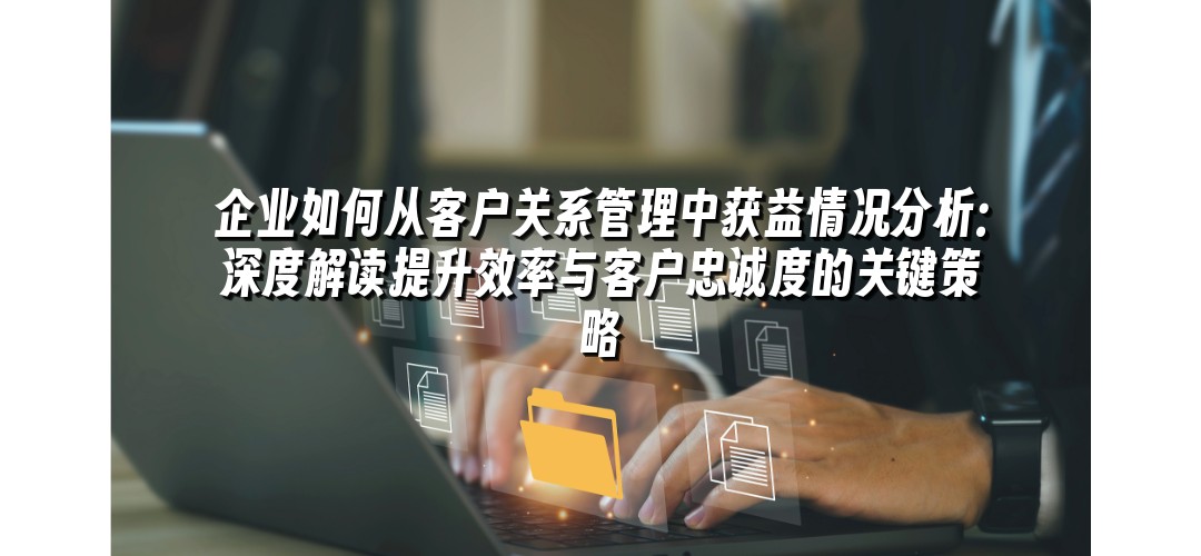 企业如何从客户关系管理中获益情况分析：深度解读提升效率与客户忠诚度的关键策略