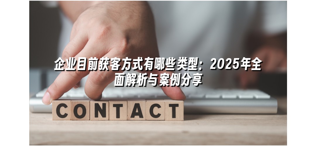 企业目前获客方式有哪些类型：2025年全面解析与案例分享
