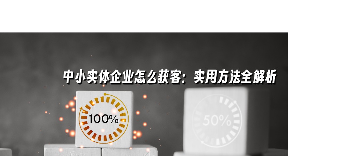 中小实体企业怎么获客：实用方法全解析