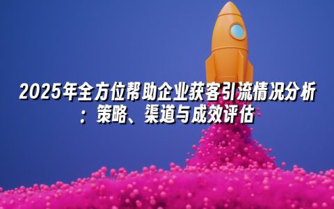 2025年全方位帮助企业获客引流情况分析:策略、渠道与成效评估 2025年全方位帮助企业获客引流情况分析:策略、渠道与成效评估