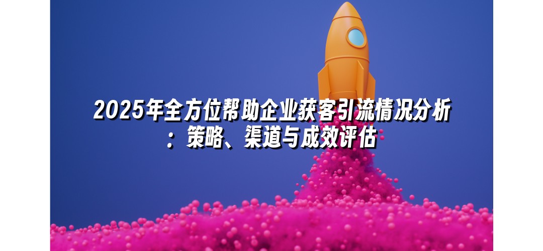 2025年全方位帮助企业获客引流情况分析：策略、渠道与成效评估