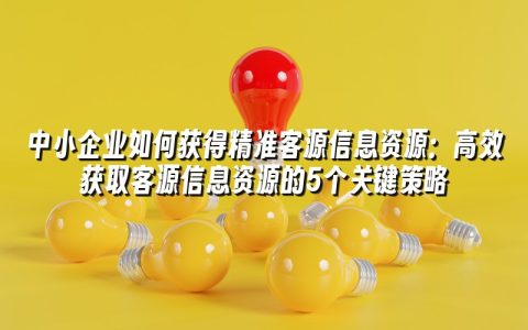 中小企业如何获得精准客源信息资源:高效获取客源信息资源的5个关键策略 中小企业如何获得精准客源信息资源:高效获取客源信息资源的5个关键策略