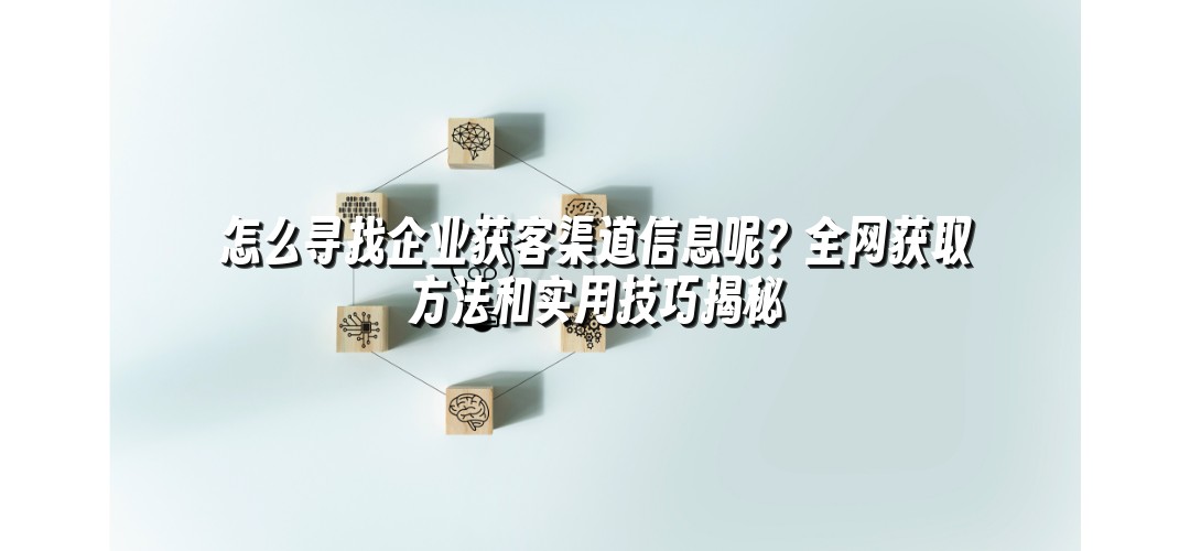 怎么寻找企业获客渠道信息呢？全网获取方法和实用技巧揭秘