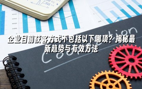 企业目前获客方式不包括以下哪项?揭秘最新趋势与有效方法 企业目前获客方式不包括以下哪项?揭秘最新趋势与有效方法