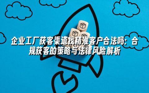 企业工厂获客渠道找精准客户合法吗:合规获客的策略与法律风险解析 企业工厂获客渠道找精准客户合法吗:合规获客的策略与法律风险解析