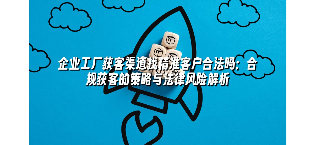 企业工厂获客渠道找精准客户合法吗：合规获客的策略与法律风险解析