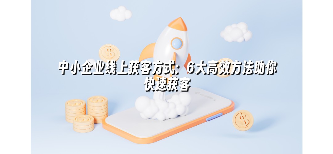 中小企业线上获客方式：6大高效方法助你快速获客