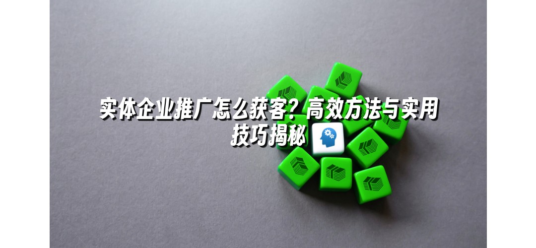 实体企业推广怎么获客？高效方法与实用技巧揭秘