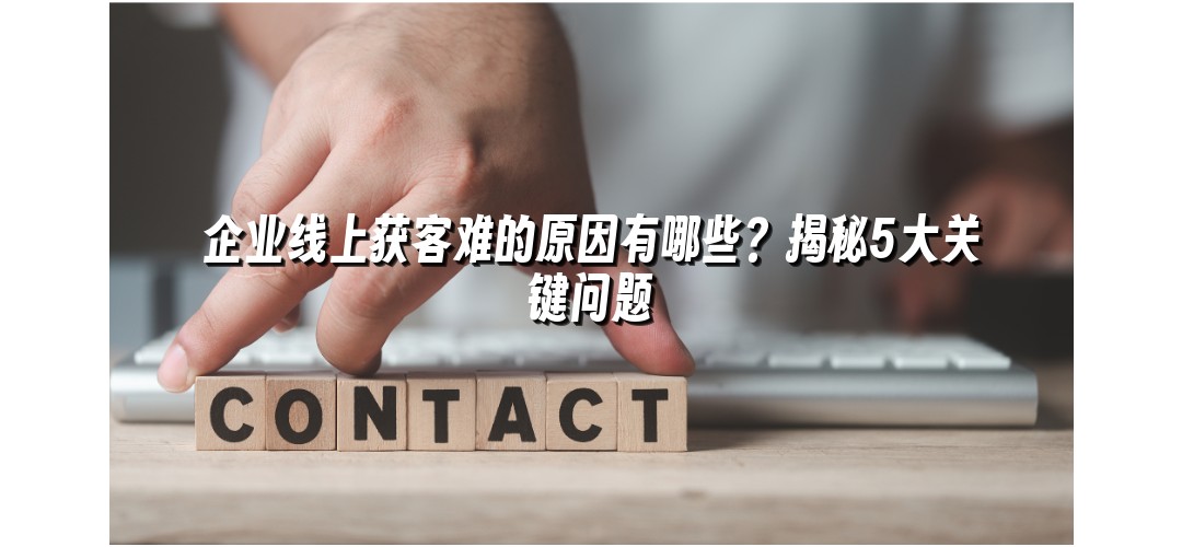 企业线上获客难的原因有哪些？揭秘5大关键问题