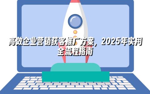 高效企业营销获客推广方案,2025年实用全流程指南 高效企业营销获客推广方案,2025年实用全流程指南