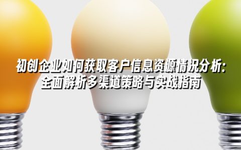 初创企业如何获取客户信息资源情况分析:全面解析多渠道策略与实战指南 初创企业如何获取客户信息资源情况分析:全面解析多渠道策略与实战指南