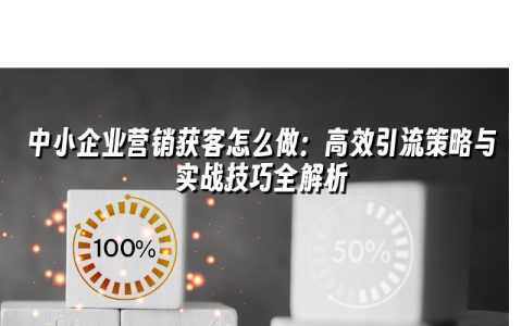 中小企业营销获客怎么做:高效引流策略与实战技巧全解析 中小企业营销获客怎么做:高效引流策略与实战技巧全解析