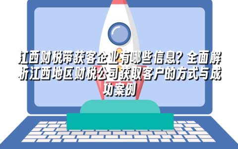 江西财税带获客企业有哪些信息?全面解析江西地区财税公司获取客户的方式与成功案例 江西财税带获客企业有哪些信息?全面解析江西地区财税公司获取客户的方式与成功案例