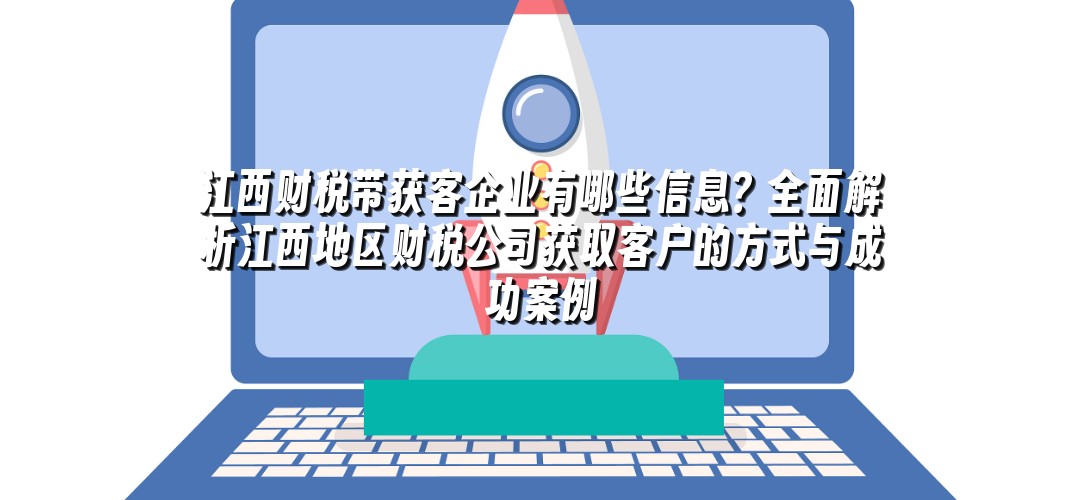 江西财税带获客企业有哪些信息？全面解析江西地区财税公司获取客户的方式与成功案例