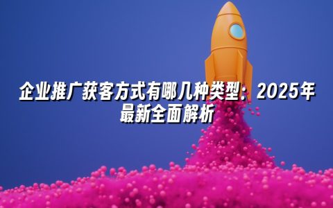 企业推广获客方式有哪几种类型:2025年最新全面解析 企业推广获客方式有哪几种类型:2025年最新全面解析