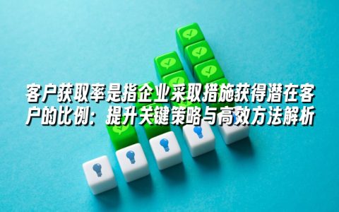 客户获取率是指企业采取措施获得潜在客户的比例:提升关键策略与高效方法解析 客户获取率是指企业采取措施获得潜在客户的比例:提升关键策略与高效方法解析
