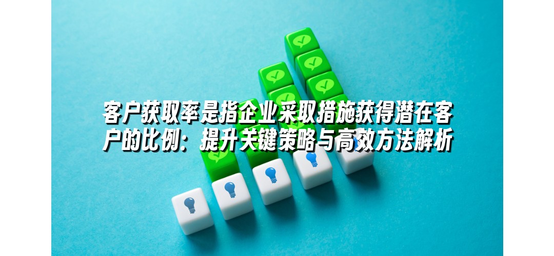 客户获取率是指企业采取措施获得潜在客户的比例：提升关键策略与高效方法解析
