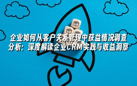 企业如何从客户关系管理中获益情况调查分析:深度解读企业CRM实践与收益洞察 企业如何从客户关系管理中获益情况调查分析:深度解读企业CRM实践与收益洞察