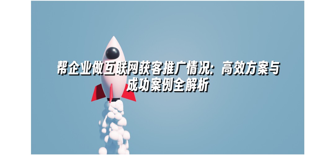 帮企业做互联网获客推广情况：高效方案与成功案例全解析