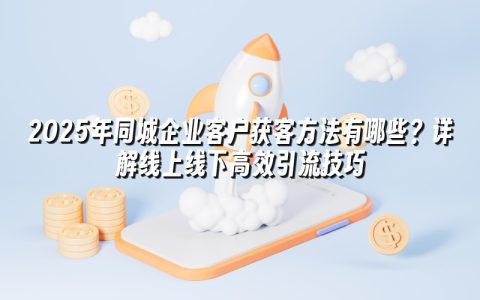 2025年同城企业客户获客方法有哪些？详解线上线下高效引流技巧
