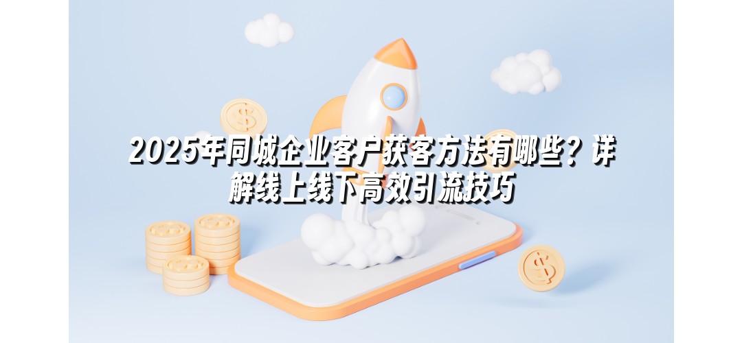 2025年同城企业客户获客方法有哪些？详解线上线下高效引流技巧