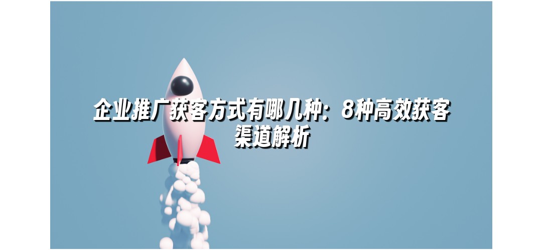 企业推广获客方式有哪几种：8种高效获客渠道解析