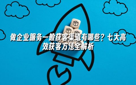 做企业服务一般获客渠道有哪些？七大高效获客方法全解析