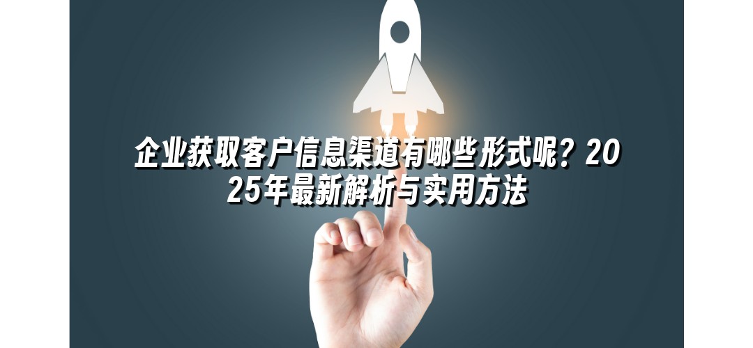 企业获取客户信息渠道有哪些形式呢？2025年最新解析与实用方法