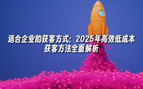 适合企业的获客方式:2025年高效低成本获客方法全面解析 适合企业的获客方式:2025年高效低成本获客方法全面解析