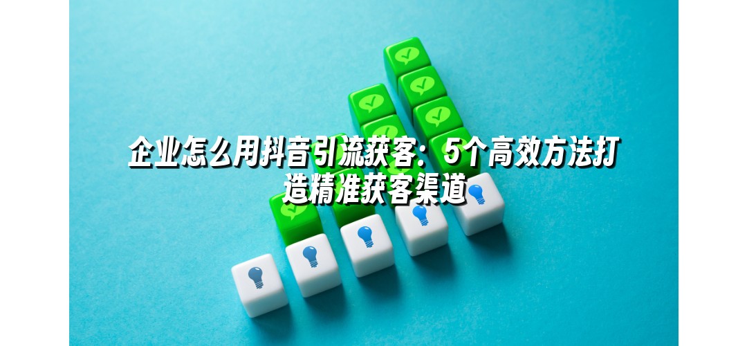 企业怎么用抖音引流获客：5个高效方法打造精准获客渠道