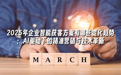 2025年企业智能获客方案有哪些变化趋势:AI驱动下的精准营销与技术革新 2025年企业智能获客方案有哪些变化趋势:AI驱动下的精准营销与技术革新