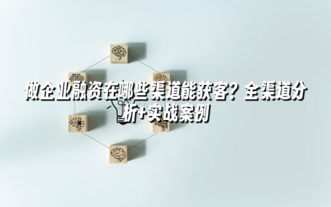 做企业融资在哪些渠道能获客？全渠道分析+实战案例