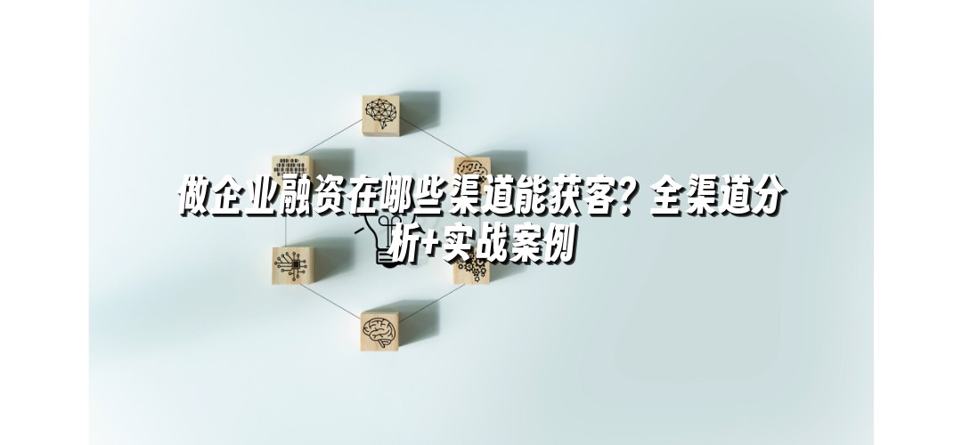 做企业融资在哪些渠道能获客？全渠道分析+实战案例