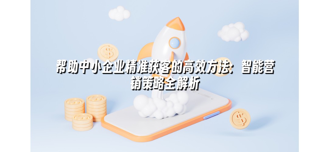帮助中小企业精准获客的高效方法：智能营销策略全解析