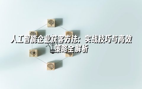 人工智能企业获客方法:实战技巧与高效策略全解析 人工智能企业获客方法:实战技巧与高效策略全解析