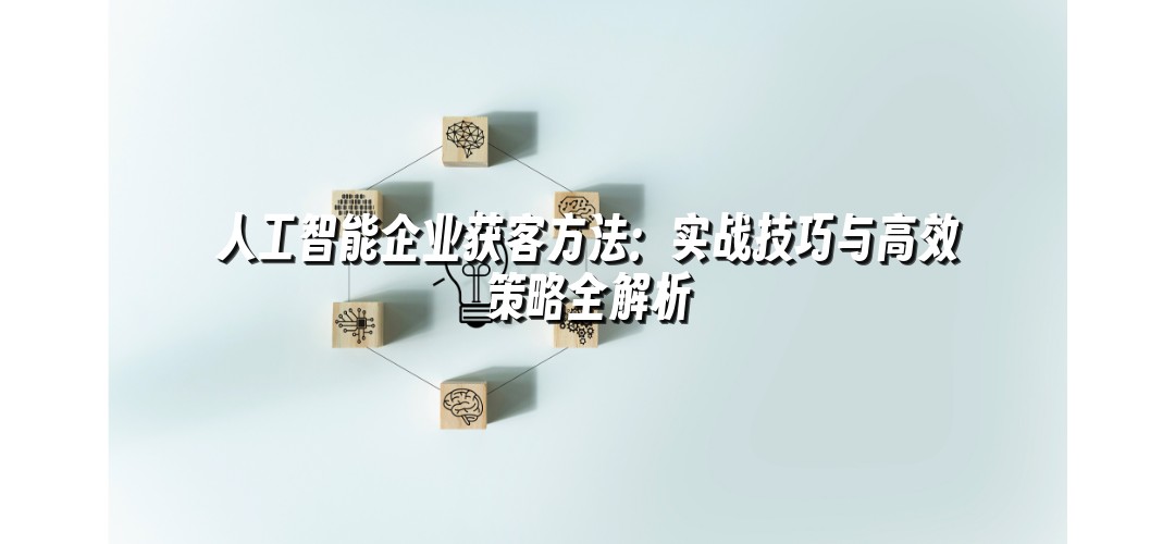 人工智能企业获客方法：实战技巧与高效策略全解析