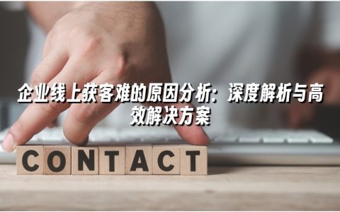 企业线上获客难的原因分析:深度解析与高效解决方案 企业线上获客难的原因分析:深度解析与高效解决方案