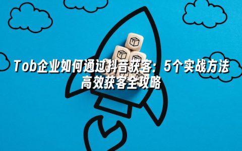 Tob企业如何通过抖音获客：5个实战方法高效获客全攻略