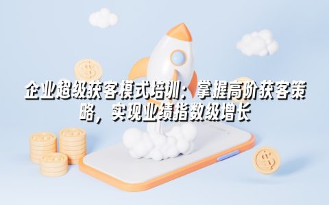 企业超级获客模式培训:掌握高阶获客策略,实现业绩指数级增长 企业超级获客模式培训:掌握高阶获客策略,实现业绩指数级增长
