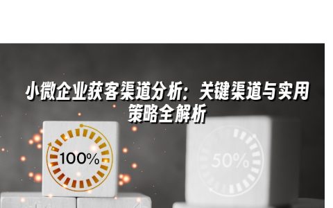 小微企业获客渠道分析:关键渠道与实用策略全解析 小微企业获客渠道分析:关键渠道与实用策略全解析